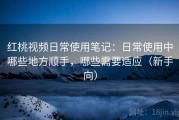 红桃视频日常使用笔记：日常使用中哪些地方顺手，哪些需要适应（新手向）