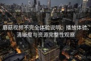 蘑菇视频不完全体验说明：播放体验、清晰度与资源完整性观察