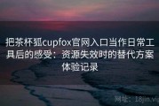 把茶杯狐cupfox官网入口当作日常工具后的感受：资源失效时的替代方案体验记录