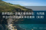 茶杯狐的一次真实使用体验：与同类平台对比后的真实体验差异（实测）