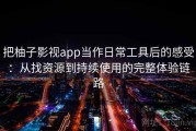 把柚子影视app当作日常工具后的感受：从找资源到持续使用的完整体验链路
