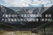 天美影视的一次真实使用体验：新用户上手难度与常见问题整理（新手向）