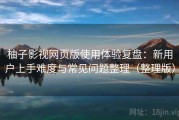 柚子影视网页版使用体验复盘：新用户上手难度与常见问题整理（整理版）
