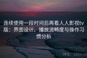 连续使用一段时间后再看人人影视tv版：界面设计、播放流畅度与操作习惯分析