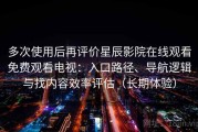 多次使用后再评价星辰影院在线观看免费观看电视：入口路径、导航逻辑与找内容效率评估（长期体验）
