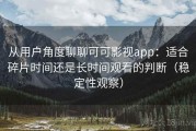 从用户角度聊聊可可影视app：适合碎片时间还是长时间观看的判断（稳定性观察）