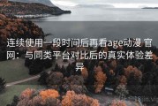 连续使用一段时间后再看age动漫 官网：与同类平台对比后的真实体验差异