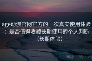 age动漫官网官方的一次真实使用体验：是否值得收藏长期使用的个人判断（长期体验）