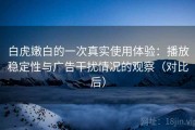 白虎嫩白的一次真实使用体验：播放稳定性与广告干扰情况的观察（对比后）