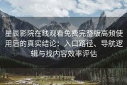 星辰影院在线观看免费完整版高频使用后的真实结论：入口路径、导航逻辑与找内容效率评估