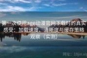 第一次使用age动漫官网下载时的真实感受：加载速度、清晰度与缓存策略观察（实测）