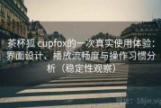 茶杯狐 cupfox的一次真实使用体验：界面设计、播放流畅度与操作习惯分析（稳定性观察）