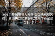 从用户角度聊聊可可影视在线观看免费：资源失效时的替代方案体验记录（对比后）