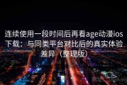 连续使用一段时间后再看age动漫ios下载：与同类平台对比后的真实体验差异（整理版）