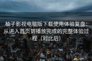 柚子影视电脑版下载使用体验复盘：从进入首页到播放完成的完整体验过程（对比后）
