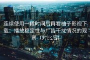 连续使用一段时间后再看柚子影视下载：播放稳定性与广告干扰情况的观察（对比后）