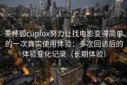 茶杯狐cupfox努力让找电影变得简单的一次真实使用体验：多次回访后的体验变化记录（长期体验）