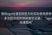 围绕age动漫官网官方的实际使用感想：多次回访后的体验变化记录，“age动漫官网”