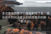 多次使用后再评价星辰影院下载：适合碎片时间还是长时间观看的判断（新手向）