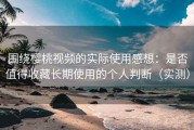 围绕樱桃视频的实际使用感想：是否值得收藏长期使用的个人判断（实测）
