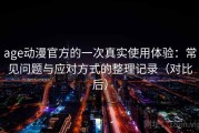age动漫官方的一次真实使用体验：常见问题与应对方式的整理记录（对比后）
