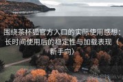 围绕茶杯狐官方入口的实际使用感想：长时间使用后的稳定性与加载表现（新手向）