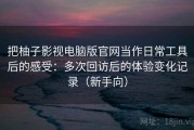 把柚子影视电脑版官网当作日常工具后的感受：多次回访后的体验变化记录（新手向）