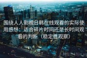 围绕人人影视日韩在线观看的实际使用感想：适合碎片时间还是长时间观看的判断（稳定性观察）