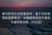 蜂鸟影院在线观看官网｜基于实际使用的观察笔记：长期使用后的可靠性与便利性分析（对比后）