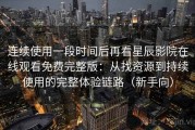 连续使用一段时间后再看星辰影院在线观看免费完整版：从找资源到持续使用的完整体验链路（新手向）