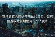 茶杯狐官方网站使用体验复盘：是否值得收藏长期使用的个人判断