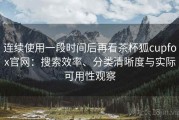 连续使用一段时间后再看茶杯狐cupfox官网：搜索效率、分类清晰度与实际可用性观察