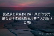 把星辰影院当作日常工具后的感受：是否值得收藏长期使用的个人判断（实测）