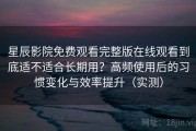 星辰影院免费观看完整版在线观看到底适不适合长期用？高频使用后的习惯变化与效率提升（实测）