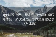 age动漫 官网｜稳定使用一段时间后的体会：多次回访后的体验变化记录（对比后）