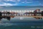 从用户角度聊聊蜂鸟影院下载：高频使用后的习惯变化与效率提升（对比后）
