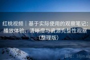 红桃视频｜基于实际使用的观察笔记：播放体验、清晰度与资源完整性观察（整理版）