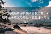 多次使用后再评价柚子影视下载：新用户上手难度与常见问题整理（对比后）