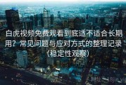 白虎视频免费观看到底适不适合长期用？常见问题与应对方式的整理记录（稳定性观察）