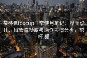 茶杯狐foxcup日常使用笔记：界面设计、播放流畅度与操作习惯分析，茶杯 狐