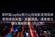 茶杯狐cupfox努力让找电影变得简单使用体验复盘：加载速度、清晰度与缓存策略观察（对比后）