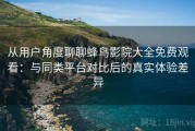 从用户角度聊聊蜂鸟影院大全免费观看：与同类平台对比后的真实体验差异