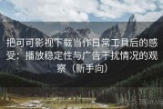 把可可影视下载当作日常工具后的感受：播放稳定性与广告干扰情况的观察（新手向）