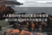 人人影视网使用后的直观印象整理：常见问题与应对方式的整理记录