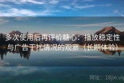 多次使用后再评价糖心：播放稳定性与广告干扰情况的观察（长期体验）
