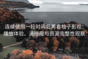 连续使用一段时间后再看柚子影视：播放体验、清晰度与资源完整性观察