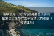 连续使用一段时间后再看星辰影院：播放稳定性与广告干扰情况的观察（长期体验）