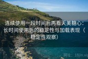 连续使用一段时间后再看天美糖心：长时间使用后的稳定性与加载表现（稳定性观察）