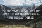 把可可影视tv版下载当作日常工具后的感受：日常使用中哪些地方顺手，哪些需要适应（对比后）