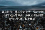 蜂鸟影院在线观看完整版｜稳定使用一段时间后的体会：多次回访后的体验变化记录（长期体验）
